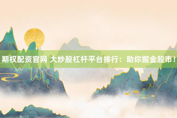 期权配资官网 大炒股杠杆平台排行：助你掘金股市！