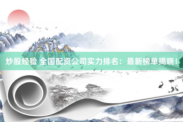 炒股经验 全国配资公司实力排名：最新榜单揭晓！