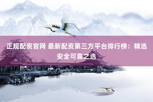 正规配资官网 最新配资第三方平台排行榜：精选安全可靠之选