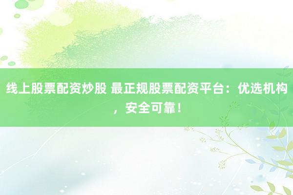 线上股票配资炒股 最正规股票配资平台：优选机构，安全可靠！