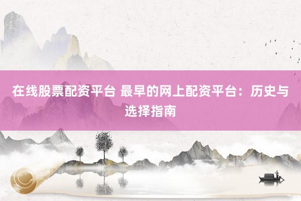 在线股票配资平台 最早的网上配资平台：历史与选择指南