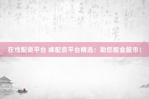 在线配资平台 峰配资平台精选：助您掘金股市！