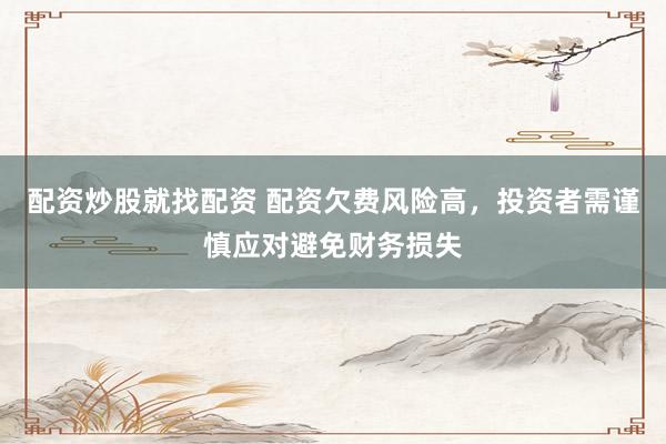 配资炒股就找配资 配资欠费风险高，投资者需谨慎应对避免财务损失