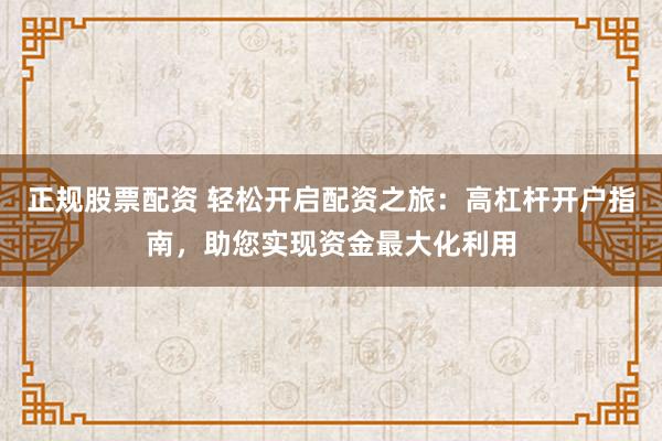 正规股票配资 轻松开启配资之旅：高杠杆开户指南，助您实现资金最大化利用
