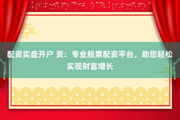 配资实盘开户 资：专业股票配资平台，助您轻松实现财富增长