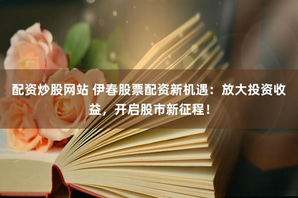 配资炒股网站 伊春股票配资新机遇：放大投资收益，开启股市新征程！