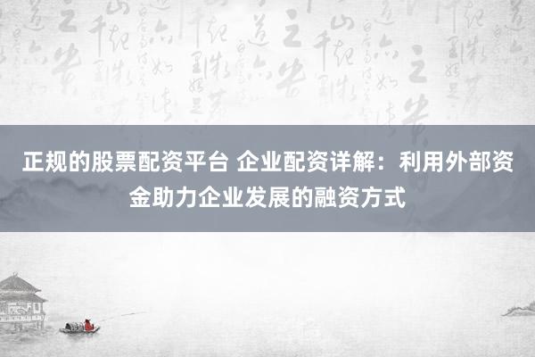 正规的股票配资平台 企业配资详解：利用外部资金助力企业发展的融资方式