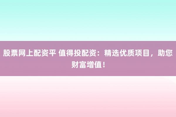 股票网上配资平 值得投配资：精选优质项目，助您财富增值！