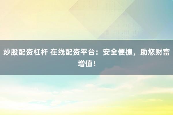 炒股配资杠杆 在线配资平台：安全便捷，助您财富增值！