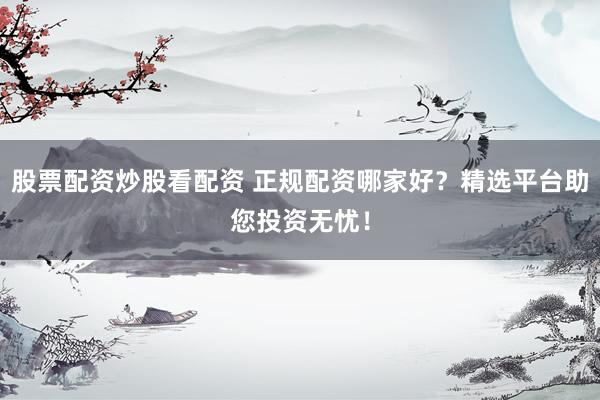 股票配资炒股看配资 正规配资哪家好？精选平台助您投资无忧！