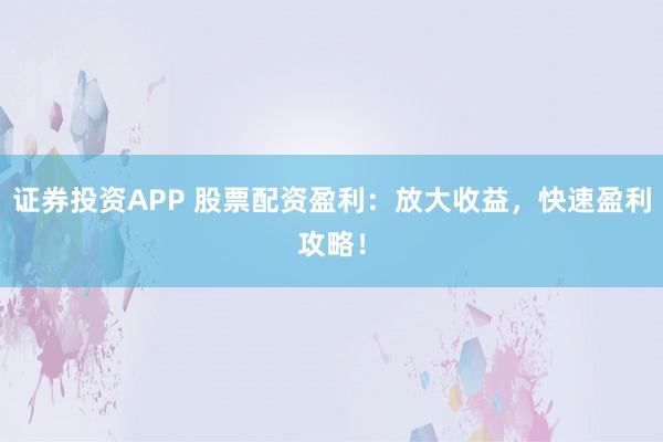 证券投资APP 股票配资盈利：放大收益，快速盈利攻略！
