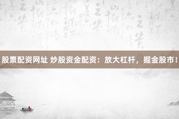 股票配资网址 炒股资金配资：放大杠杆，掘金股市！