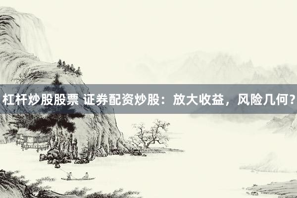 杠杆炒股股票 证券配资炒股：放大收益，风险几何？