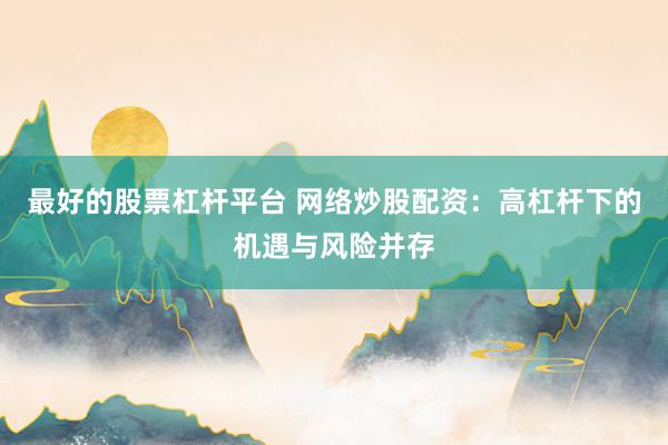 最好的股票杠杆平台 网络炒股配资：高杠杆下的机遇与风险并存