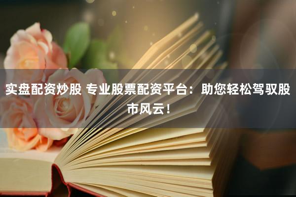 实盘配资炒股 专业股票配资平台：助您轻松驾驭股市风云！
