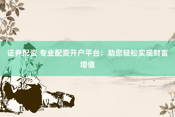 证券配资 专业配资开户平台：助您轻松实现财富增值