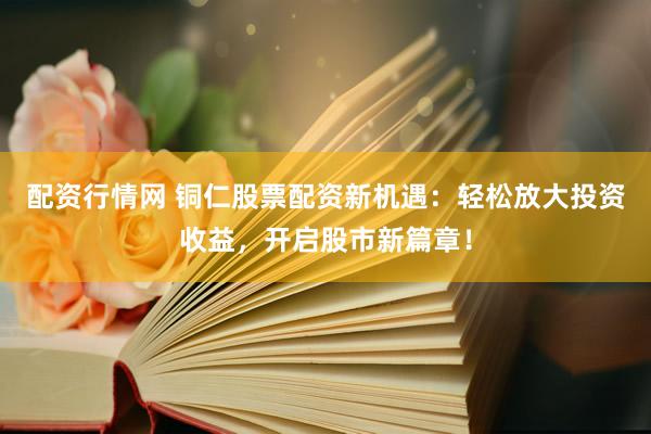 配资行情网 铜仁股票配资新机遇：轻松放大投资收益，开启股市新篇章！
