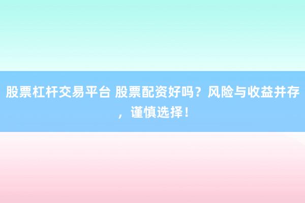 股票杠杆交易平台 股票配资好吗？风险与收益并存，谨慎选择！