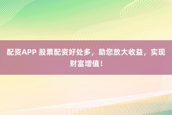 配资APP 股票配资好处多，助您放大收益，实现财富增值！