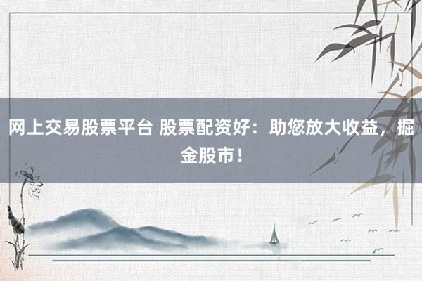 网上交易股票平台 股票配资好：助您放大收益，掘金股市！
