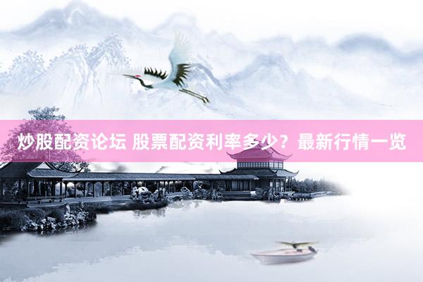 炒股配资论坛 股票配资利率多少？最新行情一览