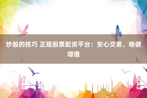 炒股的技巧 正规股票配资平台：安心交易，稳健增值
