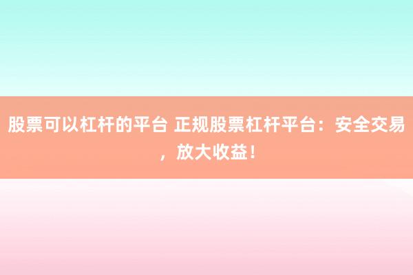 股票可以杠杆的平台 正规股票杠杆平台：安全交易，放大收益！