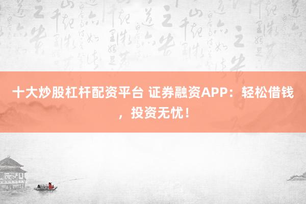 十大炒股杠杆配资平台 证券融资APP：轻松借钱，投资无忧！
