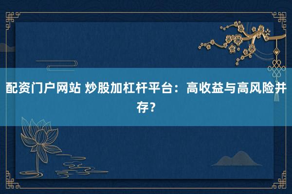 配资门户网站 炒股加杠杆平台：高收益与高风险并存？