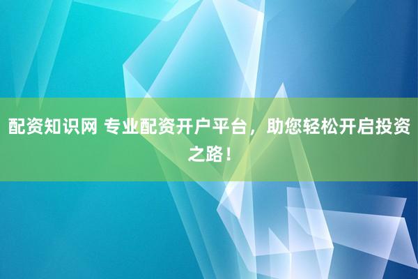 配资知识网 专业配资开户平台，助您轻松开启投资之路！