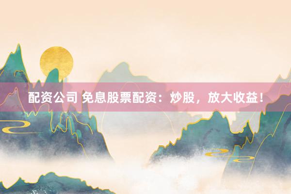 配资公司 免息股票配资：炒股，放大收益！