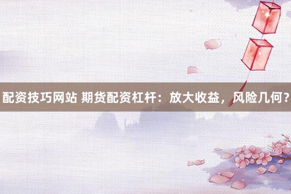 配资技巧网站 期货配资杠杆：放大收益，风险几何？