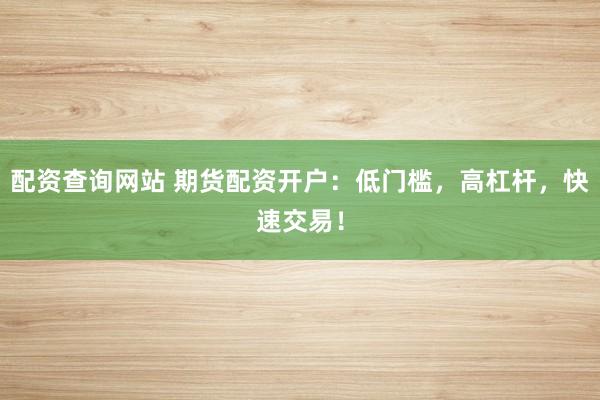 配资查询网站 期货配资开户：低门槛，高杠杆，快速交易！