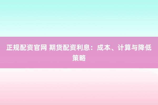 正规配资官网 期货配资利息：成本、计算与降低策略