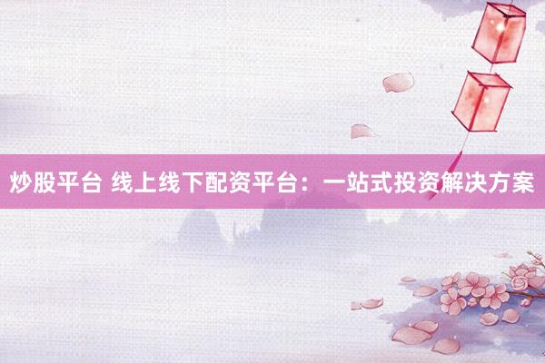 炒股平台 线上线下配资平台：一站式投资解决方案
