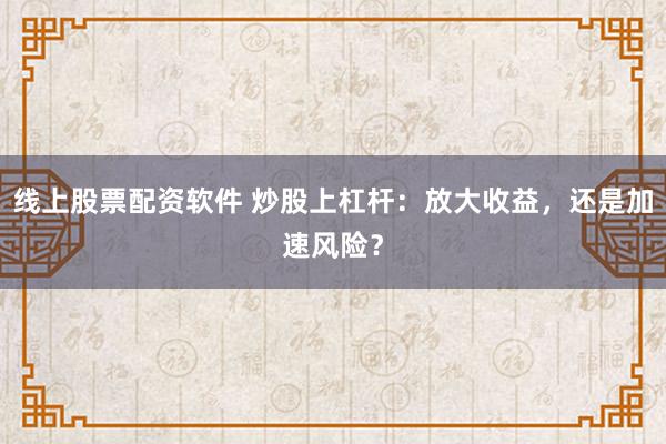 线上股票配资软件 炒股上杠杆：放大收益，还是加速风险？