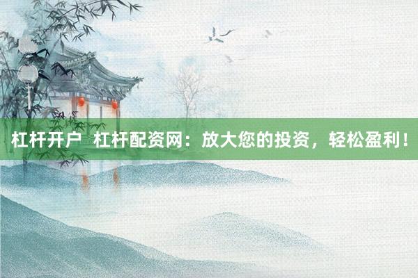 杠杆开户  杠杆配资网：放大您的投资，轻松盈利！