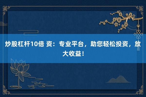 炒股杠杆10倍 资：专业平台，助您轻松投资，放大收益！