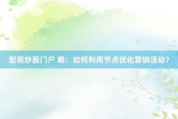 配资炒股门户 略：如何利用节点优化营销活动？