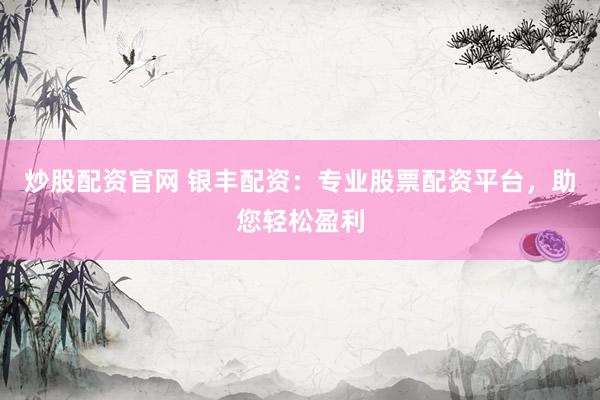 炒股配资官网 银丰配资：专业股票配资平台，助您轻松盈利