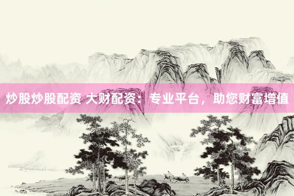 炒股炒股配资 大财配资：专业平台，助您财富增值