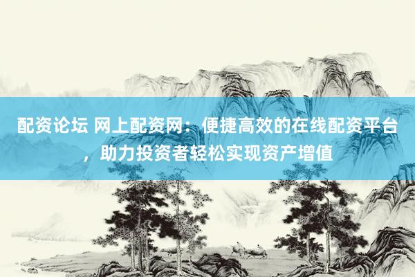 配资论坛 网上配资网：便捷高效的在线配资平台，助力投资者轻松实现资产增值