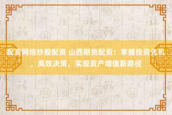 配资网络炒股配资 山西期货配资：掌握投资先机，高效决策，实现资产增值新路径