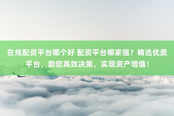 在线配资平台哪个好 配资平台哪家强？精选优质平台，助您高效决策，实现资产增值！