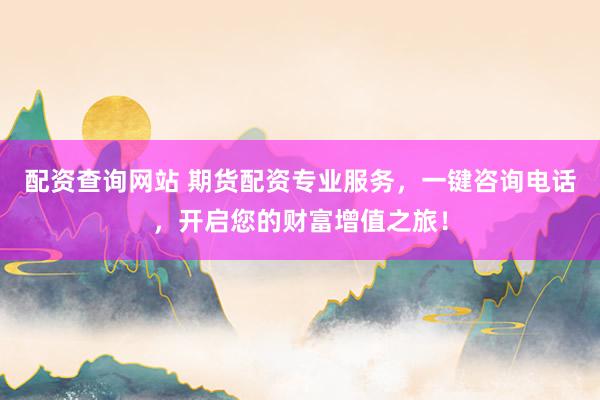 配资查询网站 期货配资专业服务，一键咨询电话，开启您的财富增值之旅！