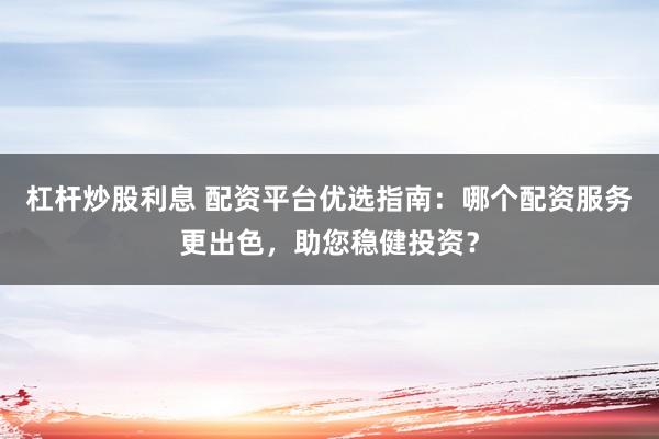 杠杆炒股利息 配资平台优选指南：哪个配资服务更出色，助您稳健投资？