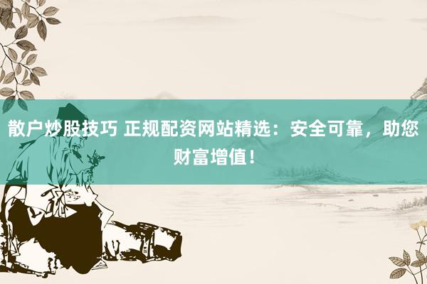 散户炒股技巧 正规配资网站精选：安全可靠，助您财富增值！
