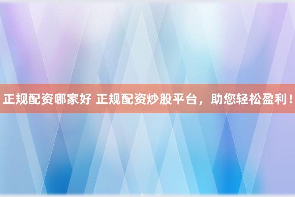 正规配资哪家好 正规配资炒股平台，助您轻松盈利！