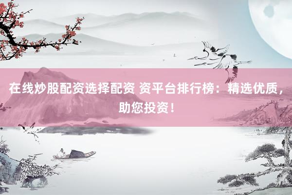 在线炒股配资选择配资 资平台排行榜：精选优质，助您投资！
