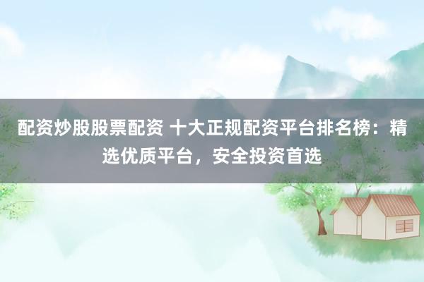 配资炒股股票配资 十大正规配资平台排名榜：精选优质平台，安全投资首选